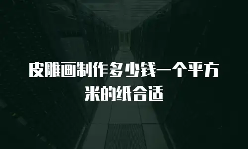 皮雕画制作多少钱一个平方米的纸合适