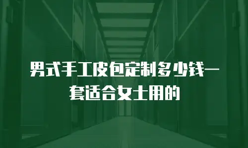 男式手工皮包定制多少钱一套适合女士用的