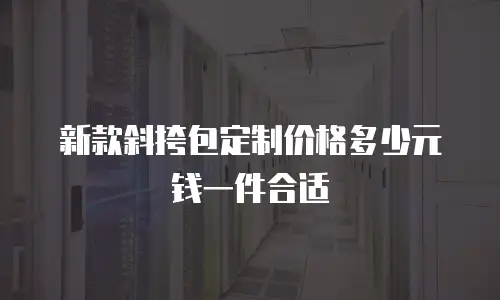 新款斜挎包定制价格多少元钱一件合适