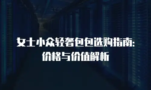 女士小众轻奢包包选购指南：价格与价值解析