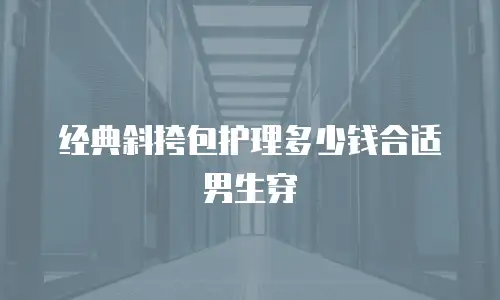 经典斜挎包护理多少钱合适男生穿