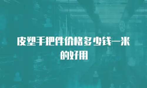 皮塑手把件价格多少钱一米的好用