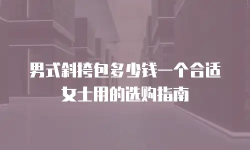 男式斜挎包多少钱一个合适女士用的选购指南