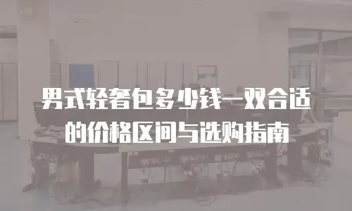 男式轻奢包多少钱一双合适的价格区间与选购指南