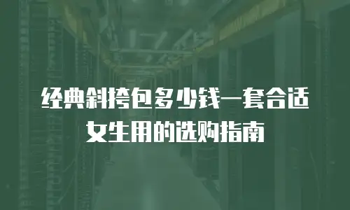 经典斜挎包多少钱一套合适女生用的选购指南