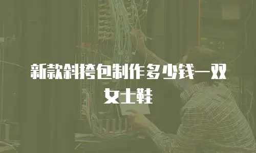 新款斜挎包制作多少钱一双女士鞋