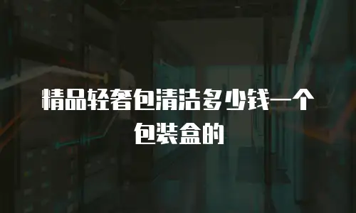 精品轻奢包清洁多少钱一个包装盒的