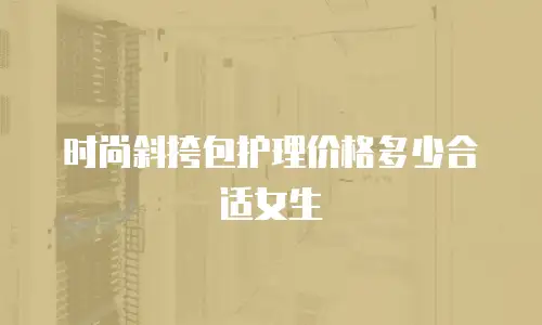 时尚斜挎包护理价格多少合适女生