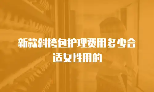 新款斜挎包护理费用多少合适女性用的