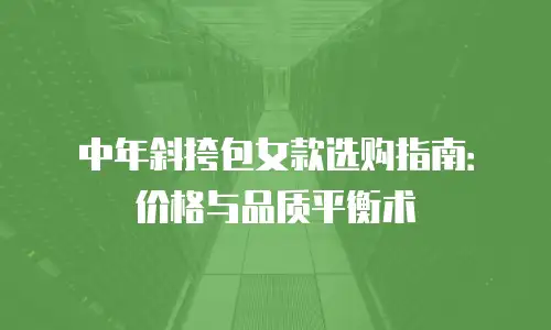中年斜挎包女款选购指南：价格与品质平衡术