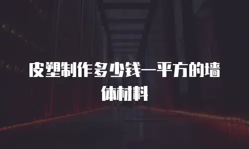 皮塑制作多少钱一平方的墙体材料