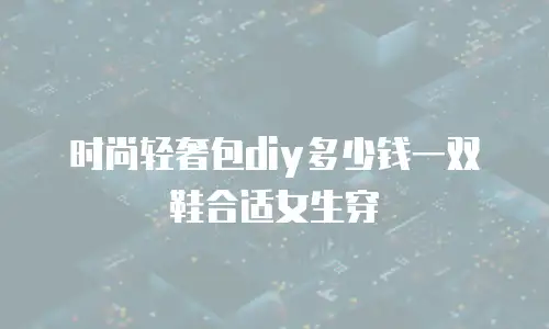 时尚轻奢包diy多少钱一双鞋合适女生穿