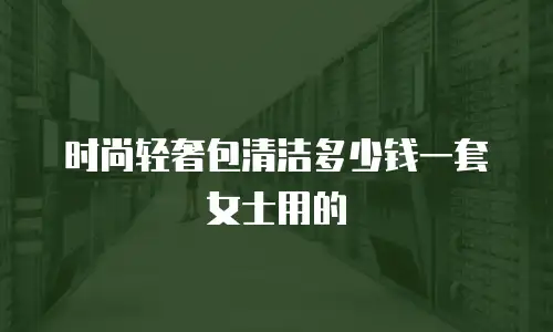 时尚轻奢包清洁多少钱一套女士用的