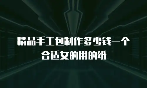 精品手工包制作多少钱一个合适女的用的纸