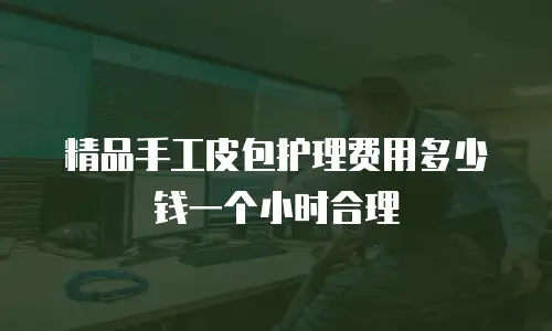 精品手工皮包护理费用多少钱一个小时合理