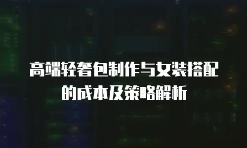 高端轻奢包制作与女装搭配的成本及策略解析