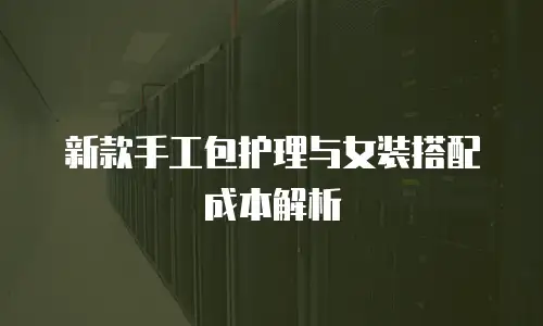 新款手工包护理与女装搭配成本解析