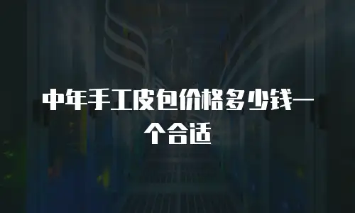 中年手工皮包价格多少钱一个合适