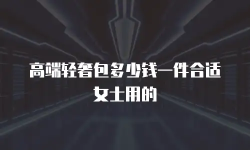 高端轻奢包多少钱一件合适女士用的