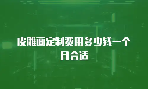 皮雕画定制费用多少钱一个月合适