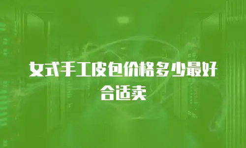 女式手工皮包价格多少最好合适卖