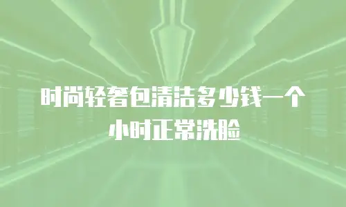 时尚轻奢包清洁多少钱一个小时正常洗脸