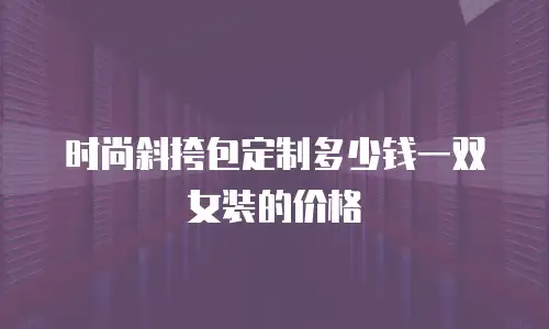 时尚斜挎包定制多少钱一双女装的价格