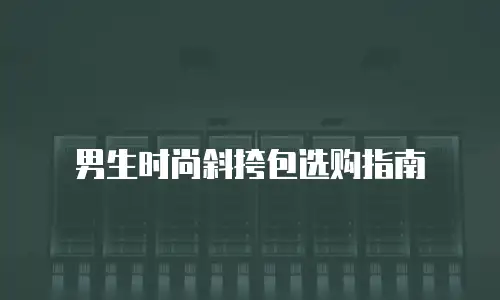 男生时尚斜挎包选购指南