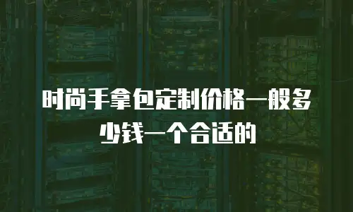 时尚手拿包定制价格一般多少钱一个合适的