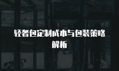 轻奢包定制成本与包装策略解析