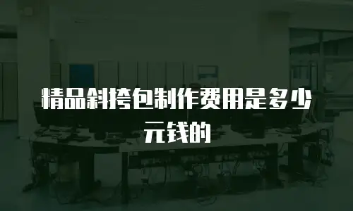 精品斜挎包制作费用是多少元钱的