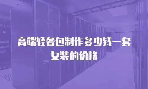 高端轻奢包制作多少钱一套女装的价格