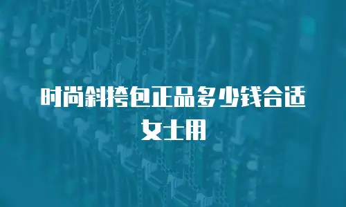时尚斜挎包正品多少钱合适女士用