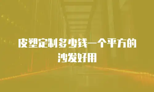 皮塑定制多少钱一个平方的沙发好用