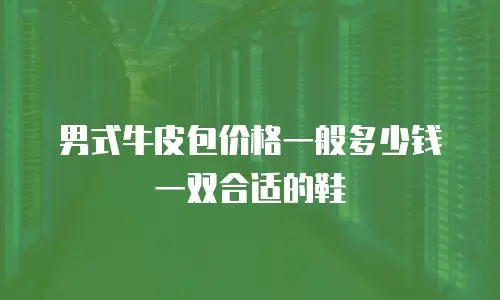 男式牛皮包价格一般多少钱一双合适的鞋