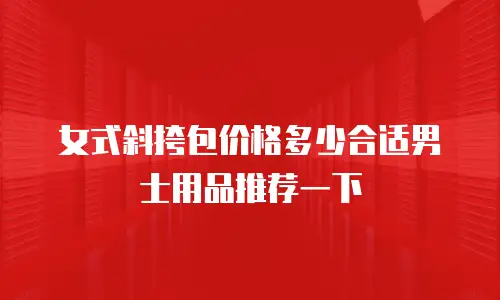 女式斜挎包价格多少合适男士用品推荐一下