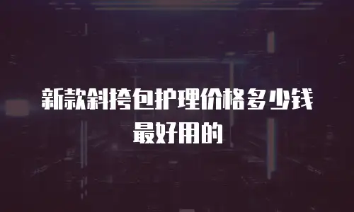 新款斜挎包护理价格多少钱最好用的