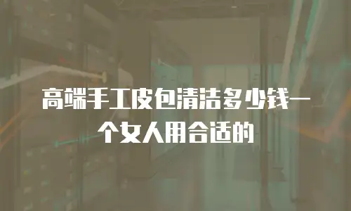 高端手工皮包清洁多少钱一个女人用合适的