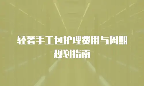 轻奢手工包护理费用与周期规划指南