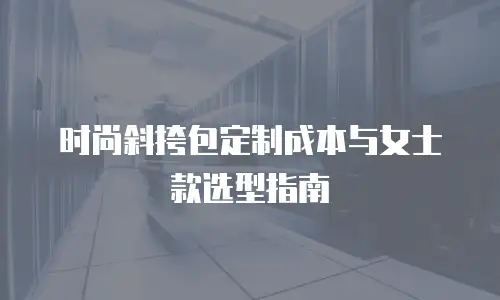 时尚斜挎包定制成本与女士款选型指南