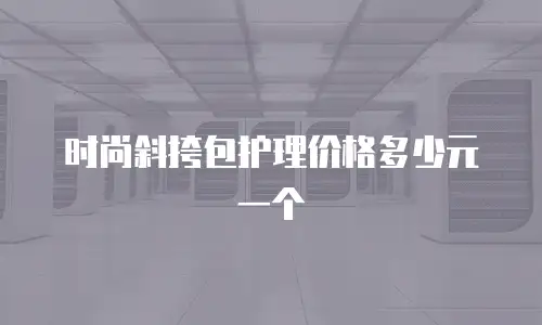 时尚斜挎包护理价格多少元一个