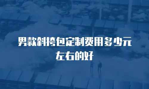 男款斜挎包定制费用多少元左右的好
