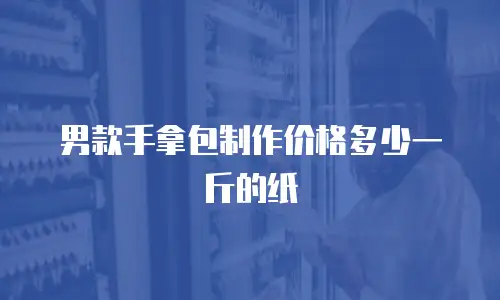 男款手拿包制作价格多少一斤的纸
