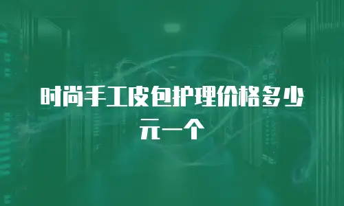 时尚手工皮包护理价格多少元一个