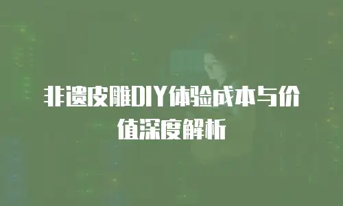 非遗皮雕DIY体验成本与价值深度解析