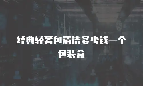 经典轻奢包清洁多少钱一个包装盒