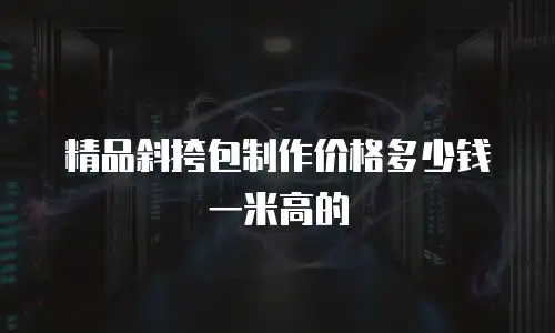 精品斜挎包制作价格多少钱一米高的