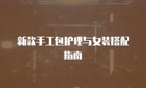 新款手工包护理与女装搭配指南