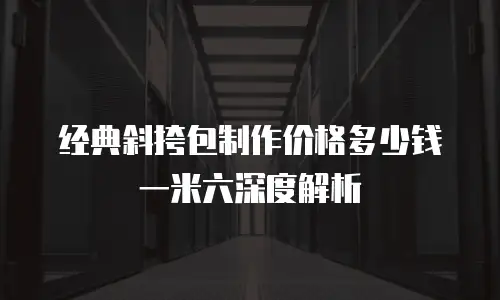经典斜挎包制作价格多少钱一米六深度解析