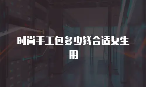 时尚手工包多少钱合适女生用